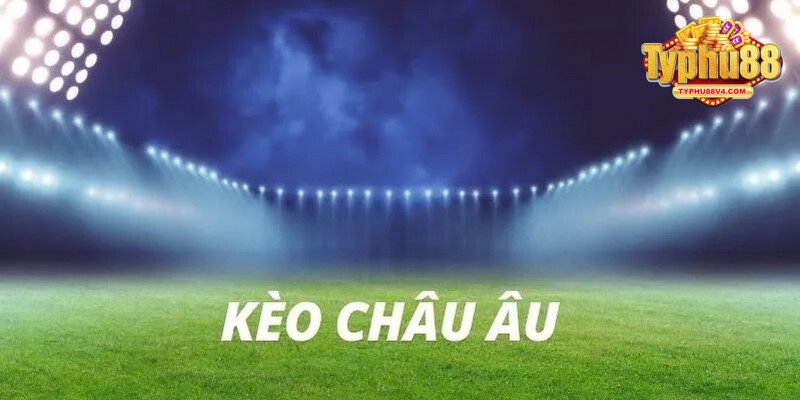 Tìm hiểu sơ lược về kèo cược châu Âu